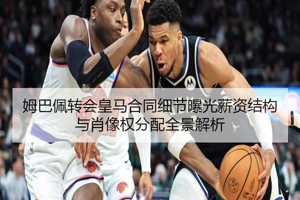 姆巴佩转会皇马合同细节曝光薪资结构与肖像权分配全景解析