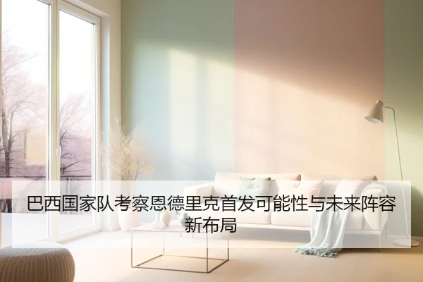 巴西国家队考察恩德里克首发可能性与未来阵容新布局