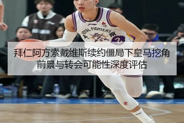 拜仁阿方索戴维斯续约僵局下皇马挖角前景与转会可能性深度评估