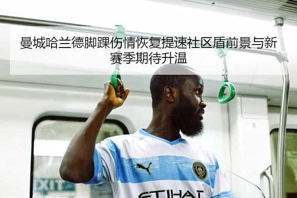 曼城哈兰德脚踝伤情恢复提速社区盾前景与新赛季期待升温