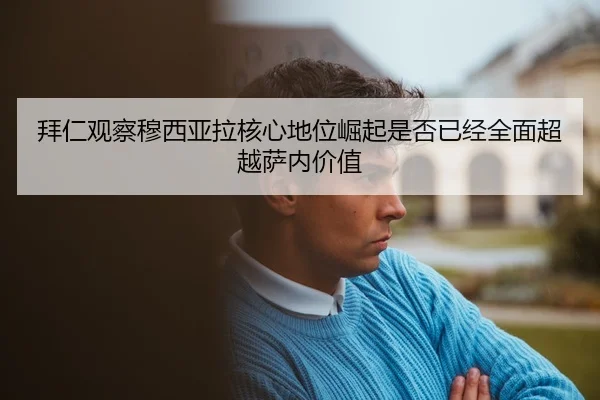 拜仁观察穆西亚拉核心地位崛起是否已经全面超越萨内价值