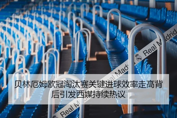 贝林厄姆欧冠淘汰赛关键进球效率走高背后引发西媒持续热议