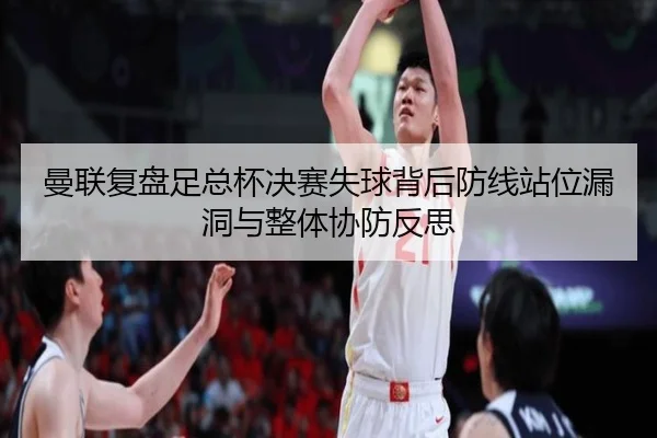 曼联复盘足总杯决赛失球背后防线站位漏洞与整体协防反思