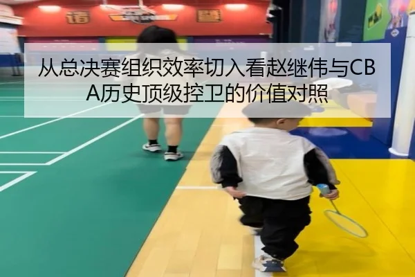 从总决赛组织效率切入看赵继伟与CBA历史顶级控卫的价值对照