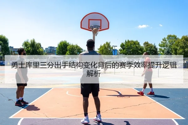 勇士库里三分出手结构变化背后的赛季效率提升逻辑解析