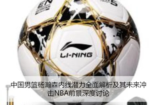 中国男篮杨瀚森内线潜力全面解析及其未来冲击NBA前景深度讨论