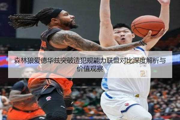 森林狼爱德华兹突破造犯规能力联盟对比深度解析与价值观察