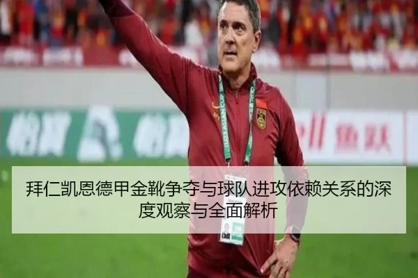 拜仁凯恩德甲金靴争夺与球队进攻依赖关系的深度观察与全面解析