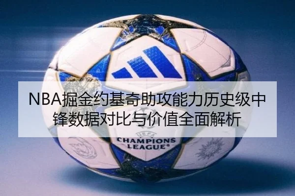 NBA掘金约基奇助攻能力历史级中锋数据对比与价值全面解析