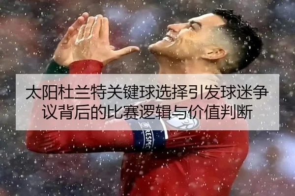 太阳杜兰特关键球选择引发球迷争议背后的比赛逻辑与价值判断
