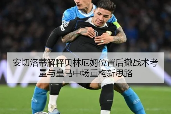 安切洛蒂解释贝林厄姆位置后撤战术考量与皇马中场重构新思路