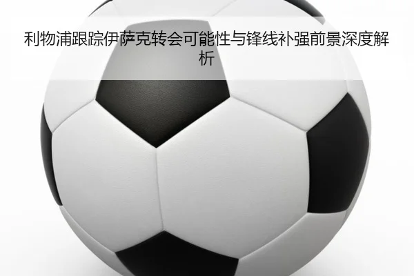 利物浦跟踪伊萨克转会可能性与锋线补强前景深度解析