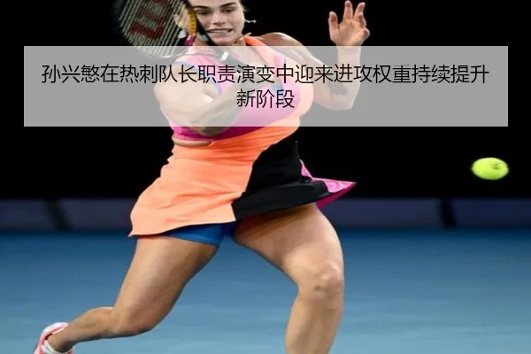 孙兴慜在热刺队长职责演变中迎来进攻权重持续提升新阶段