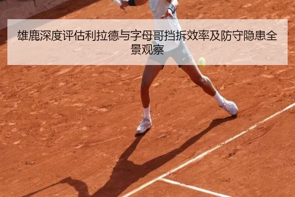 雄鹿深度评估利拉德与字母哥挡拆效率及防守隐患全景观察