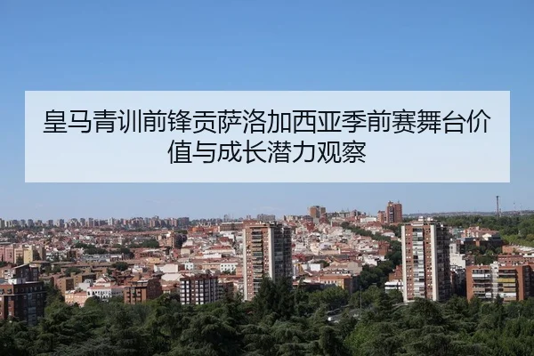 皇马青训前锋贡萨洛加西亚季前赛舞台价值与成长潜力观察