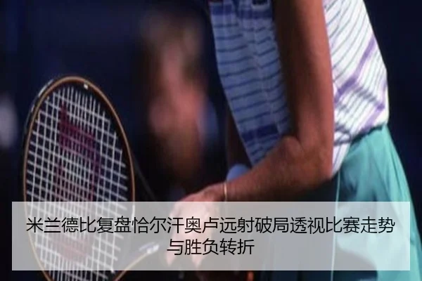 米兰德比复盘恰尔汗奥卢远射破局透视比赛走势与胜负转折