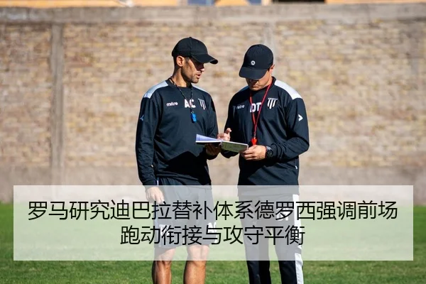 罗马研究迪巴拉替补体系德罗西强调前场跑动衔接与攻守平衡