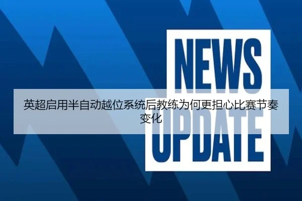 英超启用半自动越位系统后教练为何更担心比赛节奏变化