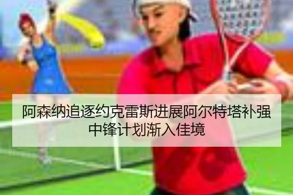 阿森纳追逐约克雷斯进展阿尔特塔补强中锋计划渐入佳境